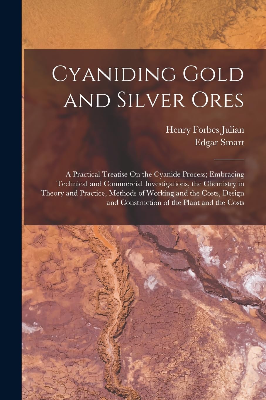 Cyaniding Gold and Silver Ores: A Practical Treatise On the Cyanide Process; Embracing Technical and Commercial Investigations, the Chemistry in ... and Construction of the Plant and the Costs