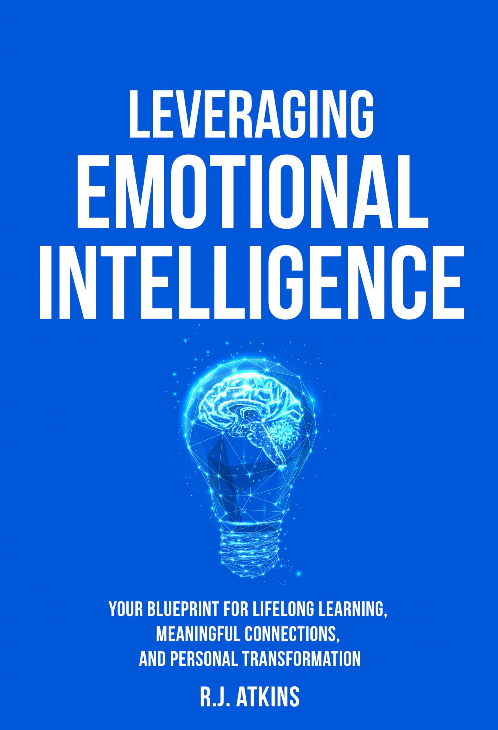 Leveraging Emotional Intelligence: Your Blueprint to Lifelong Learning, Meaningful Connections and Personal Transformation