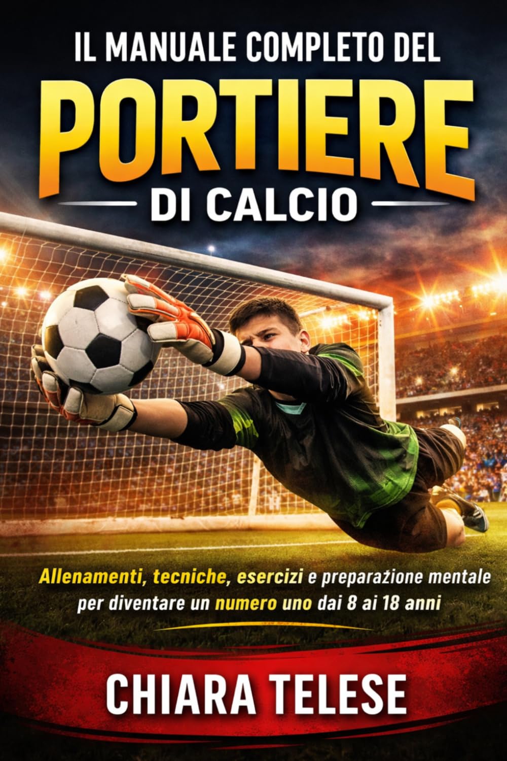 Il Manuale Completo del Portiere di Calcio: Allenamenti, tecniche, esercizi e preparazione mentale per diventare un numero uno dai 8 ai 18 anni