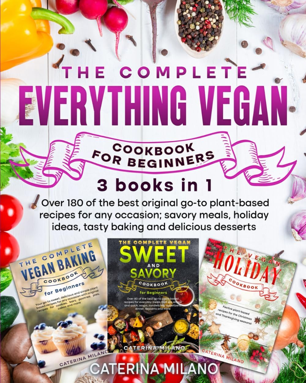 The Complete Everything Vegan Cookbook for Beginners (3 in 1): Over 180 of the best original go-to plant-based recipes for any occasion; savory meals, ... delicious dessert (Caterina Milano Cookbooks)