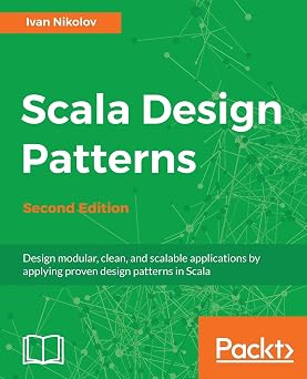 Scala Design Patterns Design modular, clean, and scalable applications by applying proven design patterns in Scala, 2nd Edition