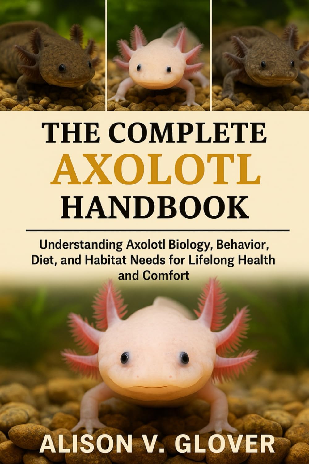 THE COMPLETE AXOLOTL HANDBOOK: Understanding Axolotl Biology, Behavior, Diet, and Habitat Needs for Lifelong Health and Comfort
