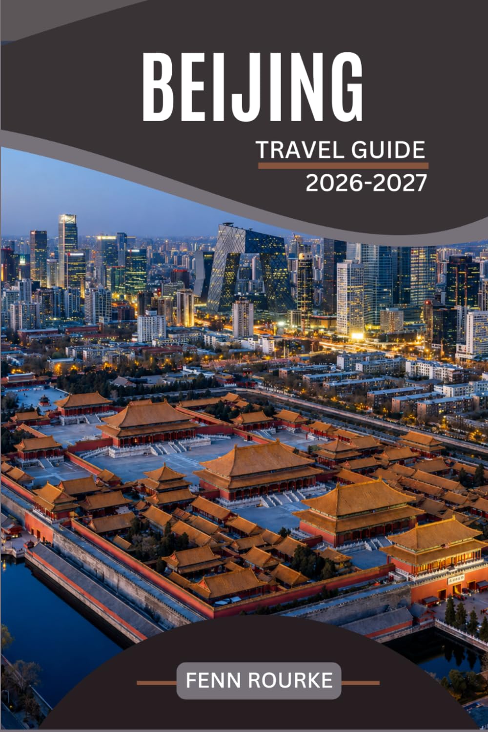 BEIJING TRAVEL GUIDE 2026-2027: Your Practical Companion to the Forbidden City, Great Wall, Street Food, and Day Trips Across China's Imperial Capital With Recent Maps and Itineraries