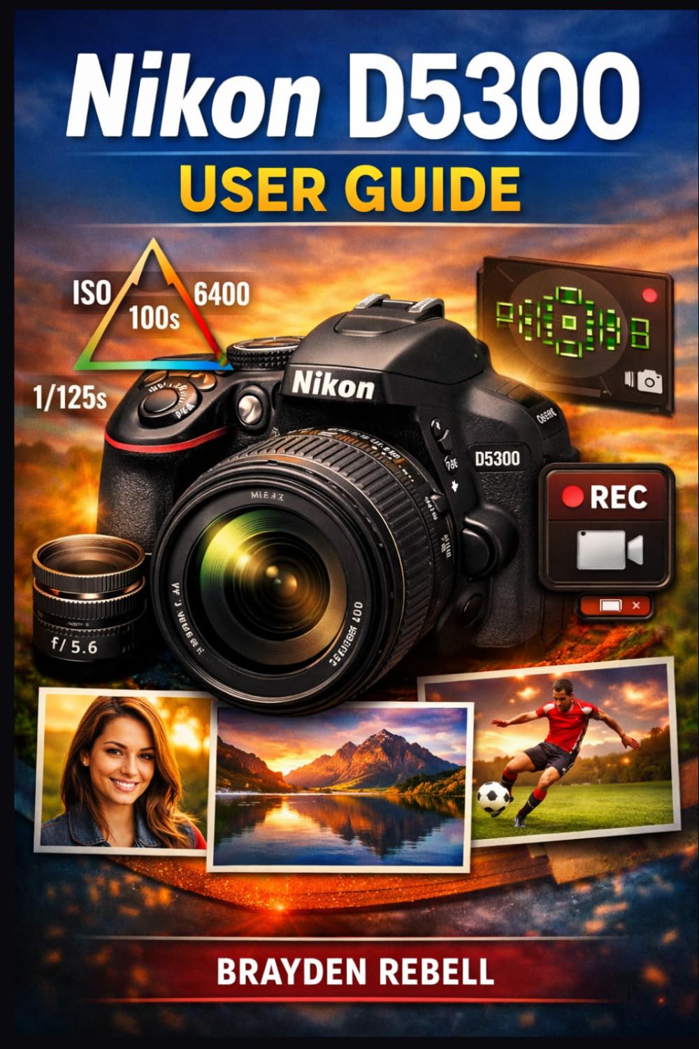 NIKON D5300 USER GUIDE: A beginner’s step-by-step guide to setting up the camera, mastering exposure and focus, and confidently capturing sharp photos and smooth video