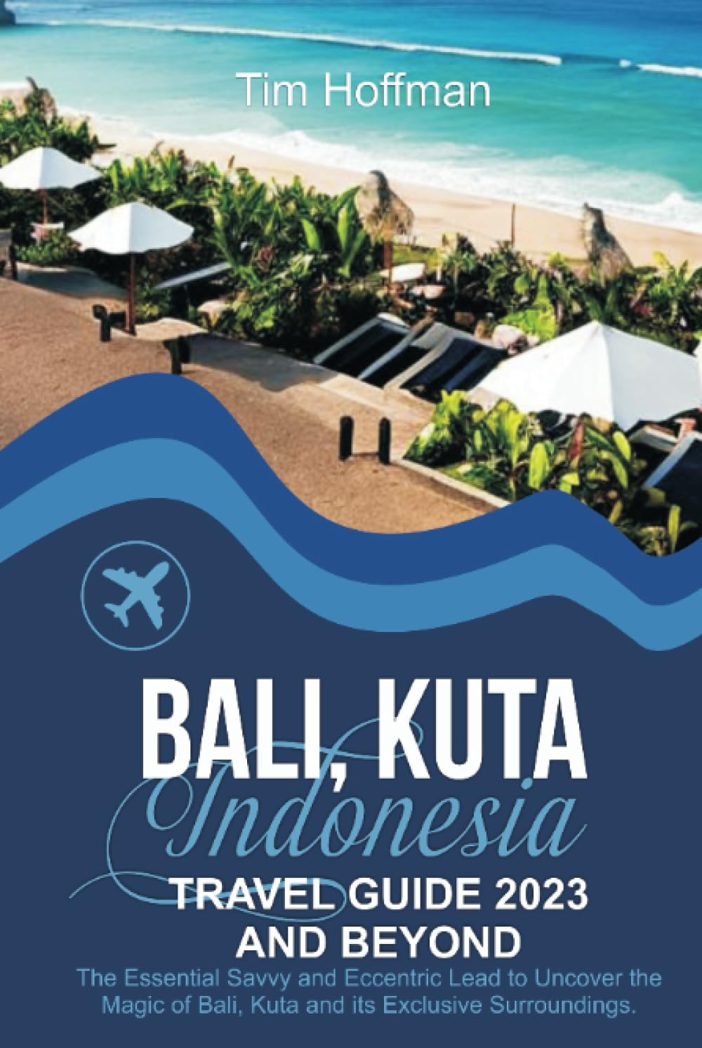 BALI, KUTA INDONESIA TRAVEL GUIDE 2023 AND BEYOND: The Essential Savvy and Eccentric Lead to Uncover the Magic of Bali, Kuta and its Exclusive Surroundings