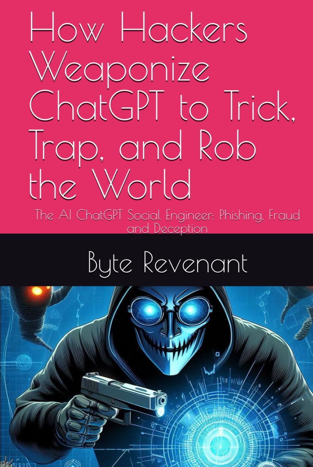 How Hackers Weaponize ChatGPT to Trick, Trap, and Rob the World: The AI ChatGPT Social Engineer: Phishing, Fraud and Deception (Hacking with AI: The Black Hat ChatGPT Series)