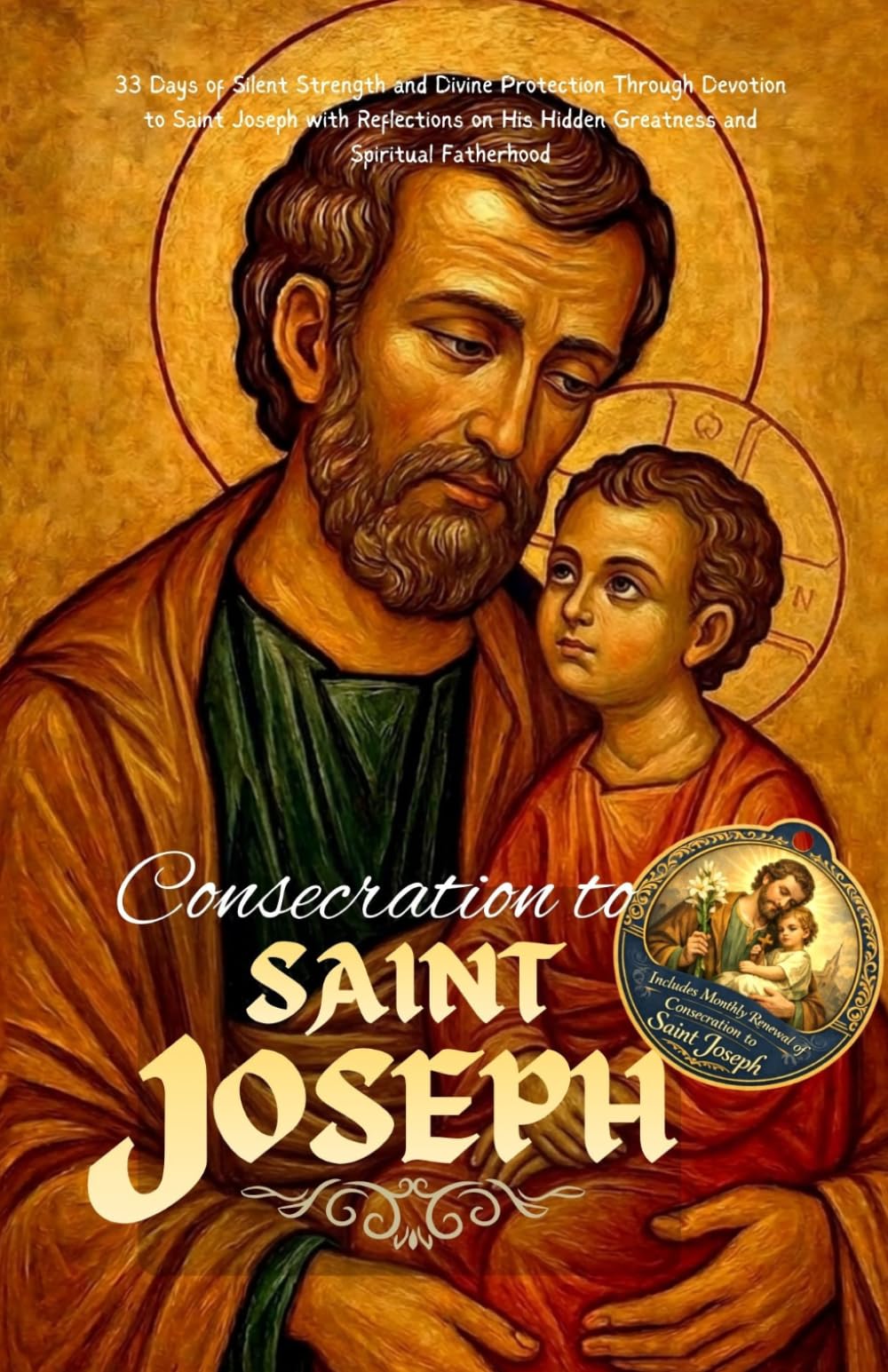 Consecration to Saint Joseph: 33 Days of Silent Strength and Divine Protection Through Devotion to Saint Joseph with Reflections on His Hidden Greatness and Spiritual Fatherhood