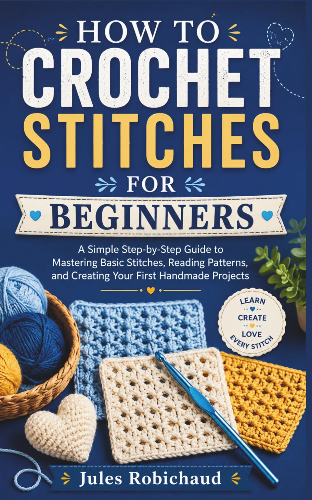 HOW TO CROCHET STITCHES FOR BEGINNERS: A Simple Step-by-Step Guide to Mastering Basic Stitches, Reading Patterns, and Creating Your First Handmade Projects
