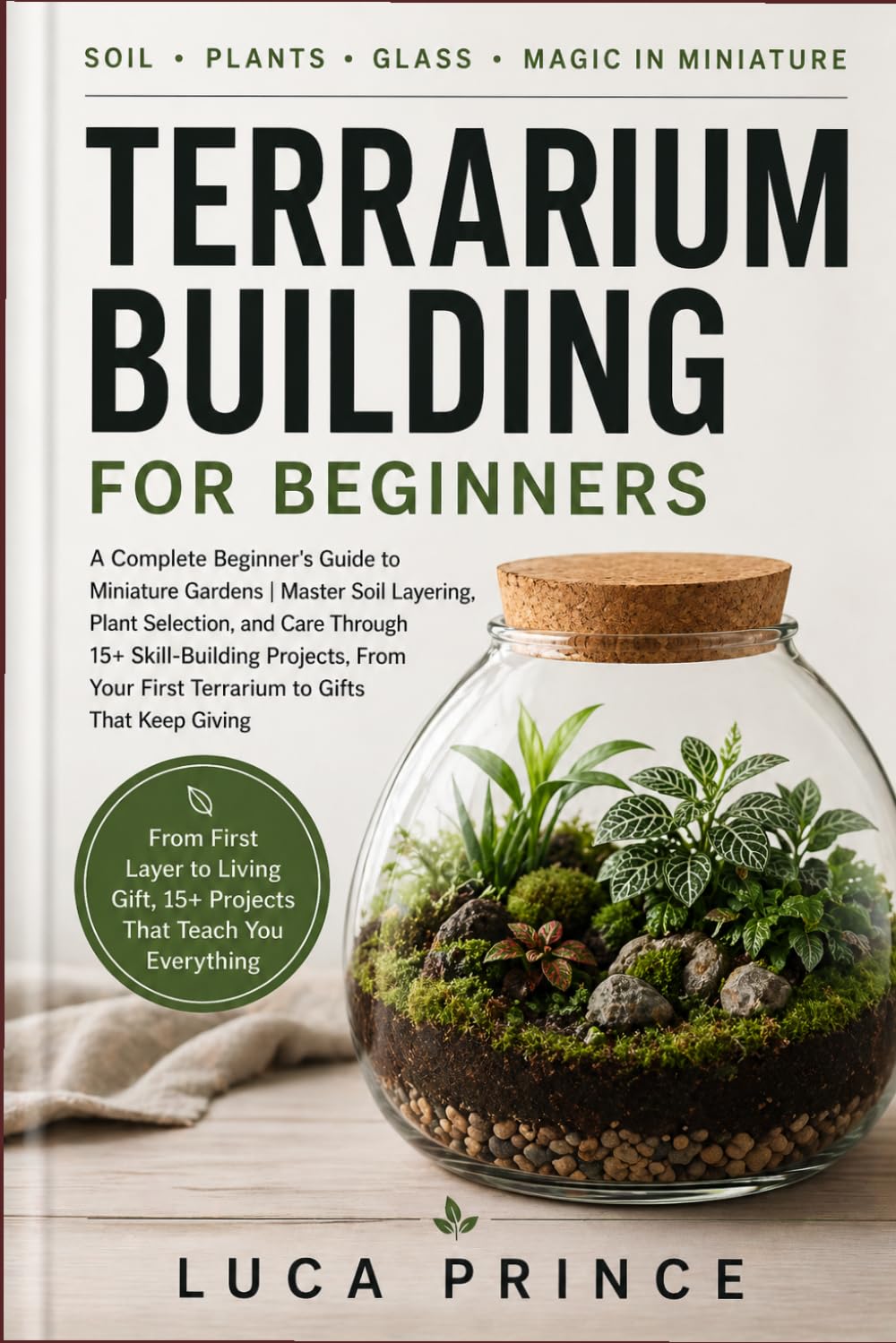 Terrarium Building for Beginners: A Complete Beginner's Guide to Miniature Gardens | Master Soil Layering, Plant Selection, and Care Through 15+ ... First Terrarium to Gifts That Keep Giving