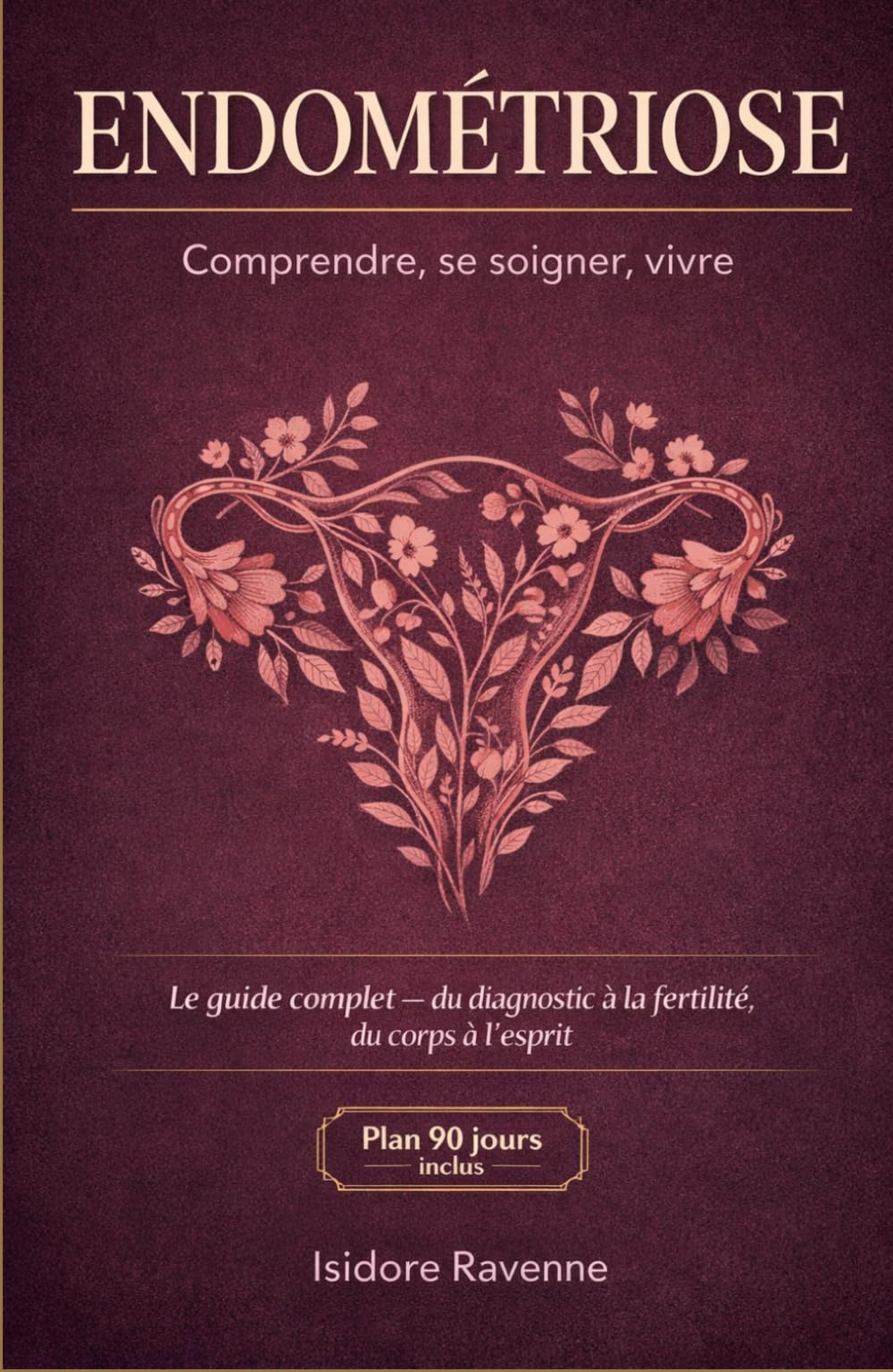 ENDOMETRIOSE Comprendre, se soigner, vivre: Le guide complet et approfondi du diagnostic à la fertilité, du corps à l'esprit
