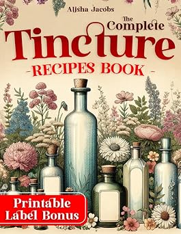 The Complete Tincture Recipes Book Learn How to Create Safe, Simple, and Effective Natural Herbal Remedies for Long-Lasting Wellness and Vitality
