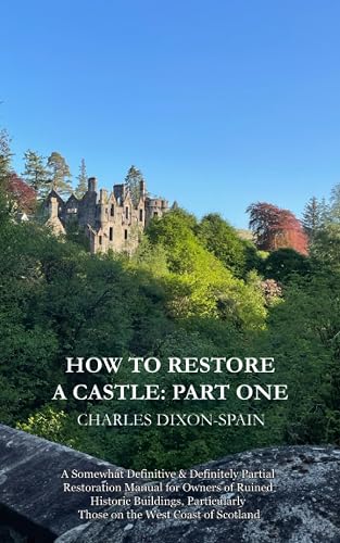 How To Restore a Castle: Part One: A Somewhat Definitive &amp; Definitely Partial Restoration Manual for Owners of Ruined Historic Buildings, Particularly Those on the West Coast of Scotland