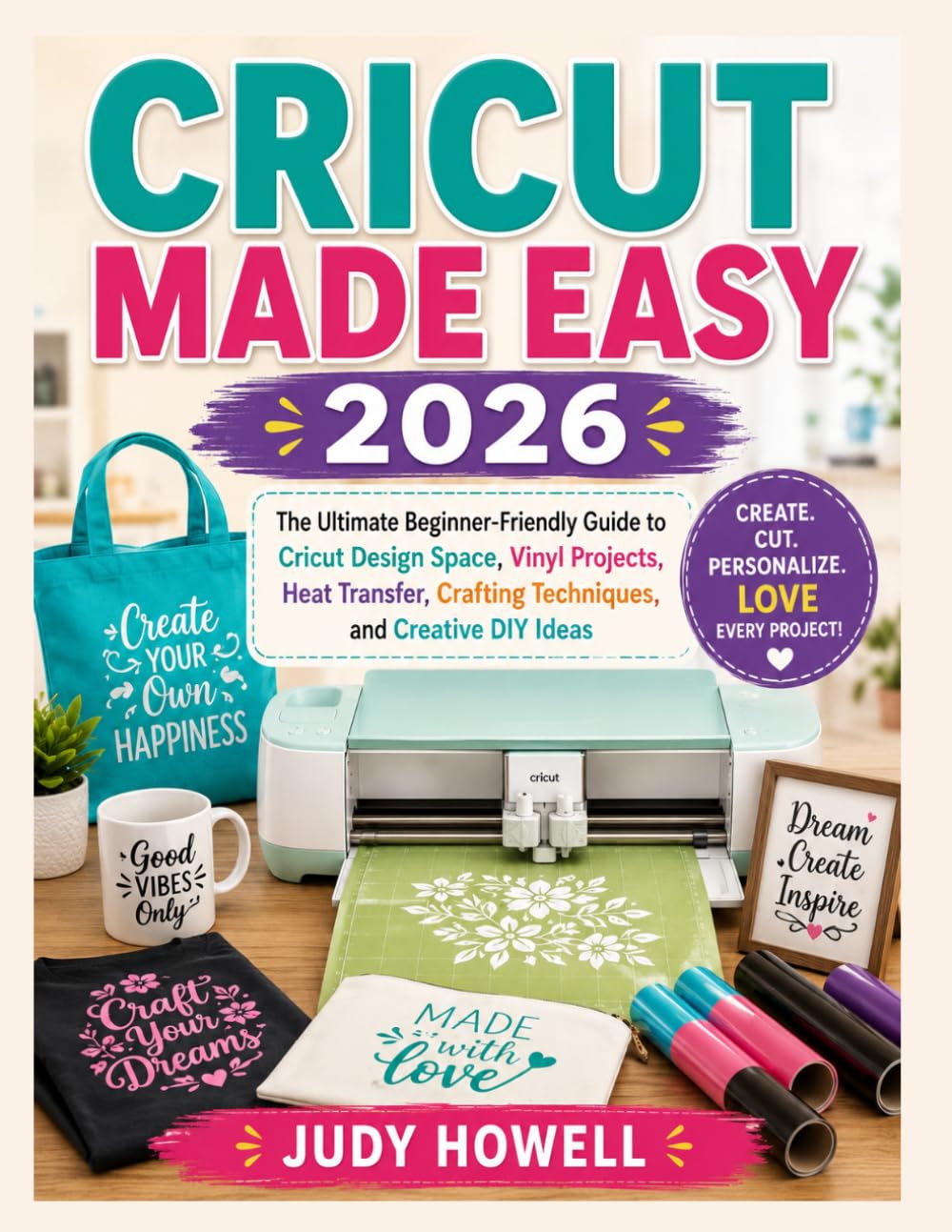 CRICUT MADE EASY 2026: The Ultimate Beginner-Friendly Guide to Cricut Design Space, Vinyl Projects, Heat Transfer, Crafting Techniques, and Creative DIY Ideas