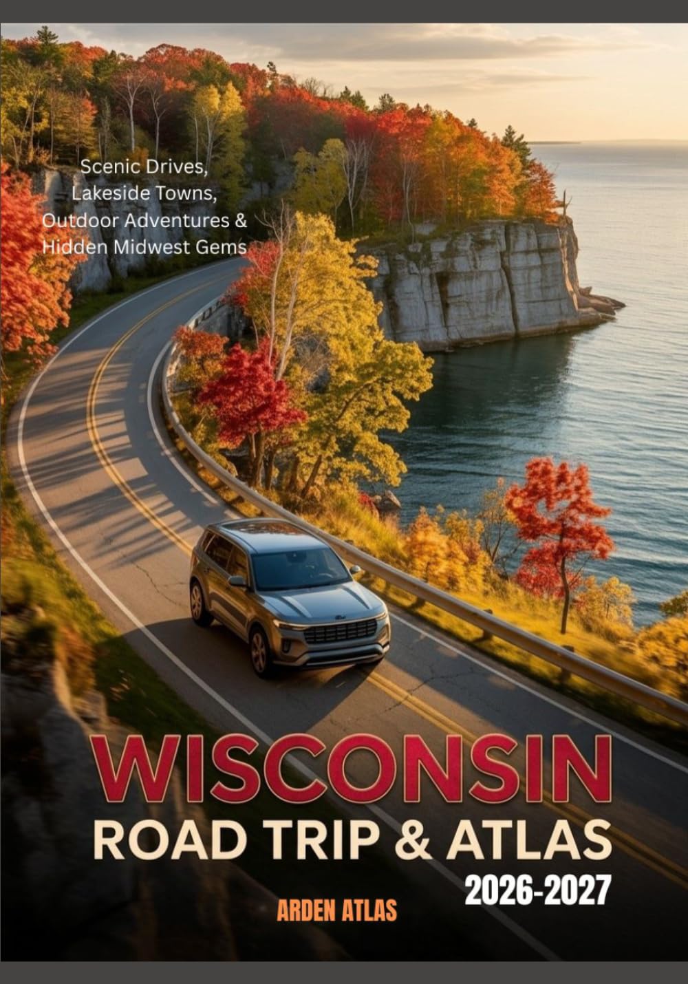 WISCONSIN ROAD TRIP GUIDE & ATLAS 2026-2027: Scenic Drives, Lakeside Towns, Outdoor Adventures & Hidden Midwest Gems