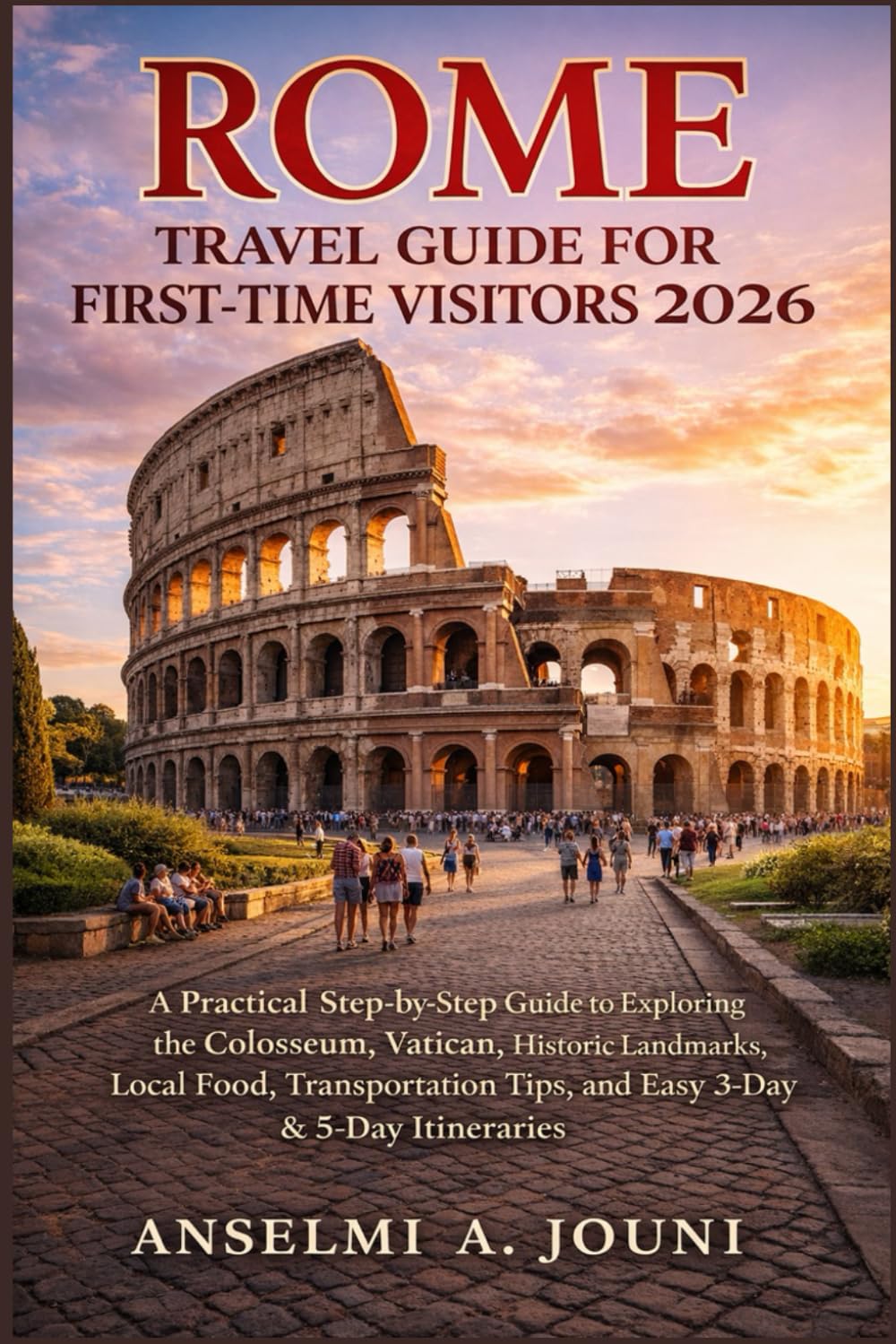 ROME TRAVEL GUIDE FOR FIRST-TIME VISITORS 2026: A Practical Step-by-Step Guide to Exploring the Colosseum, Vatican, Historic Landmarks, Local Food, ... Tips, and Easy 3-Day & 5-Day Itineraries
