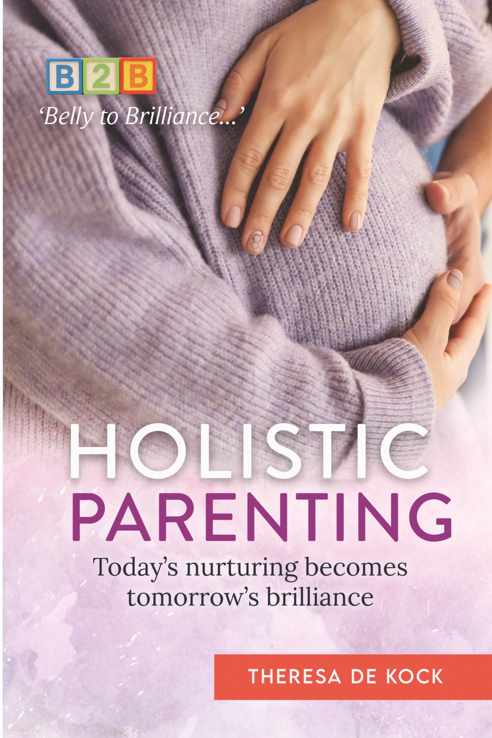 Holistic Parenting: Today's nurturing becomes tomorrow's brilliance (Belly to Brilliance Series)