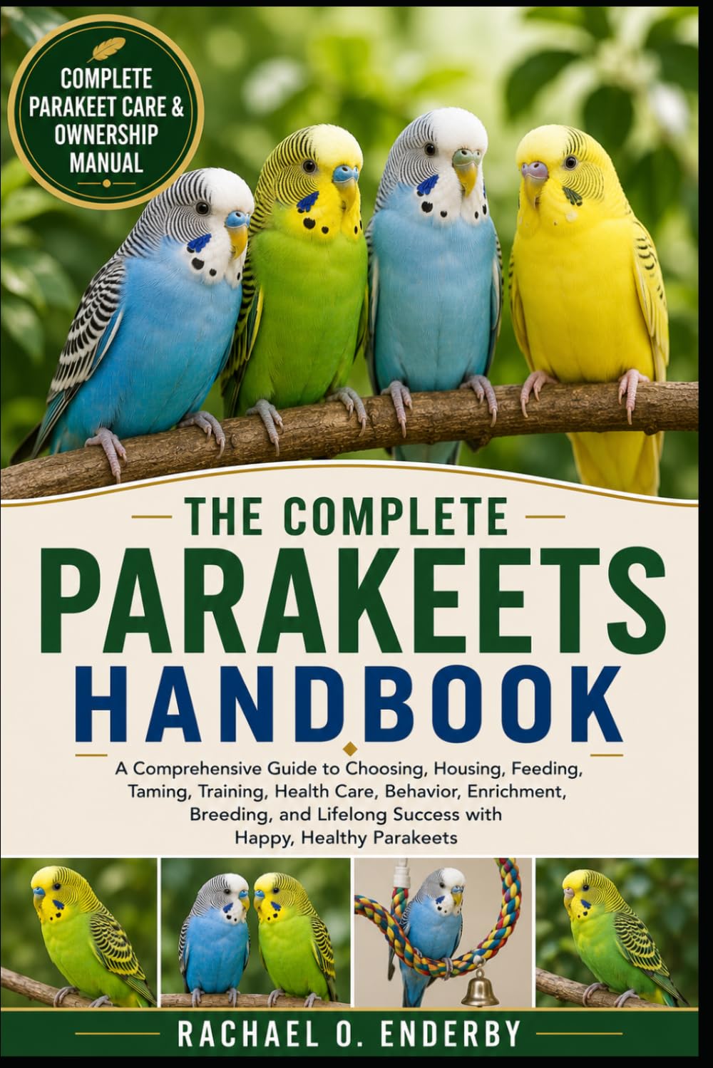 THE COMPLETE PARAKEETS HANDBOOK: A Comprehensive Guide to Choosing, Housing, Feeding, Taming, Training, Health Care, Behavior, Enrichment, Breeding, and Lifelong Success with Happy, Healthy Parakeets