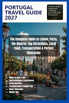 Portugal Travel Guide 2027 The Complete Guide to Lisbon, Porto, the Algarve, Top Attractions, Local Food, Transportation & Perfect Itineraries