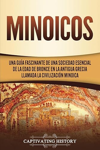 Minoicos: Una guía fascinante de una sociedad esencial de la Edad de Bronce en la antigua Grecia llamada la civilización minoica (Historia de la Antigua Grecia)