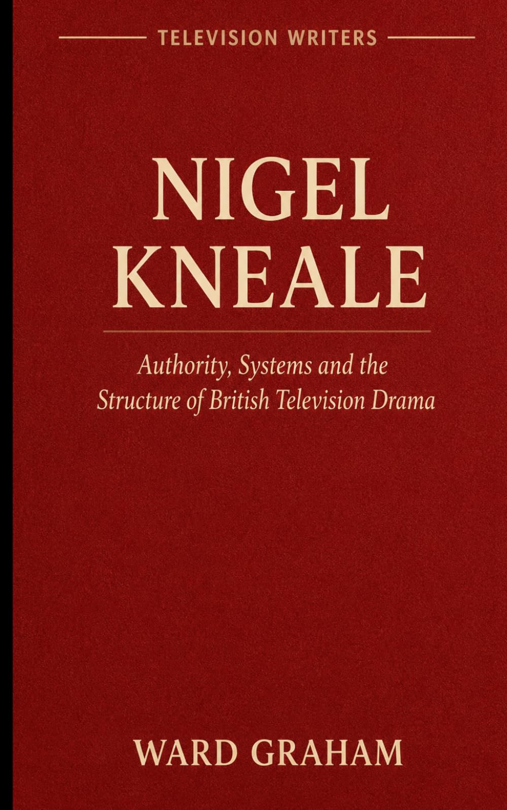 NIGEL KNEALE: Authority, Systems and the Structure of British Television Drama (TELEVISION WRITERS)