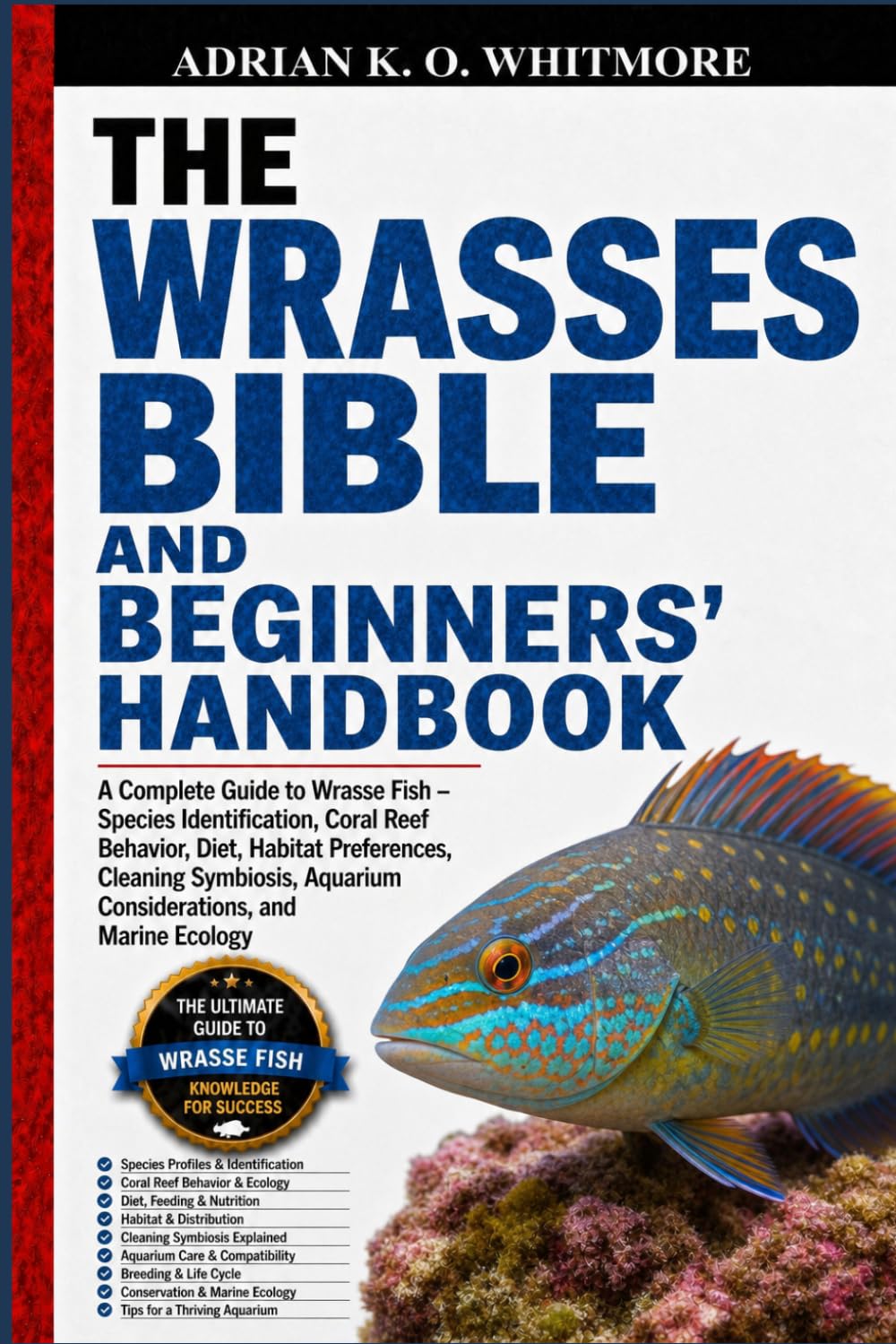 THE WRASSES BIBLE AND BEGINNERS’ HANDBOOK: A Complete Guide to Wrasse Fish – Species Identification, Coral Reef Behavior, Diet, Habitat Preferences, ... Aquarium Considerations, and Marine Ecology