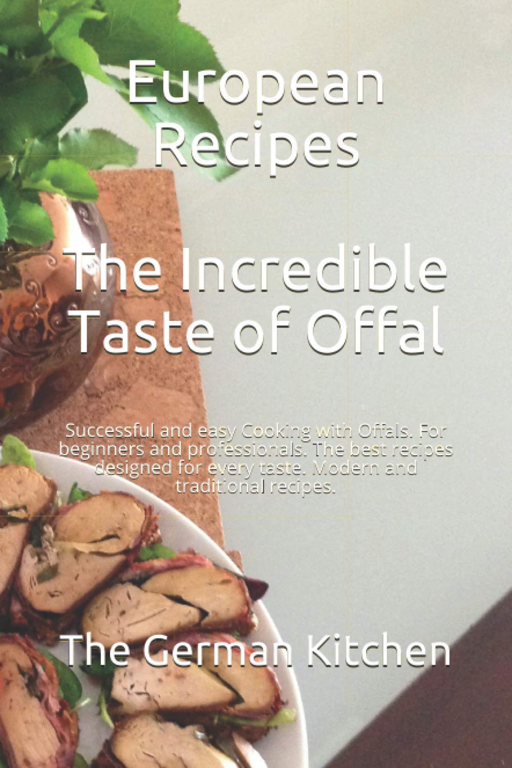 European Recipes: The Incredible Taste of Offal: Successful and easy Cooking with Offals. For beginners and professionals. The best recipes designed for every taste. Modern and traditional recipes.
