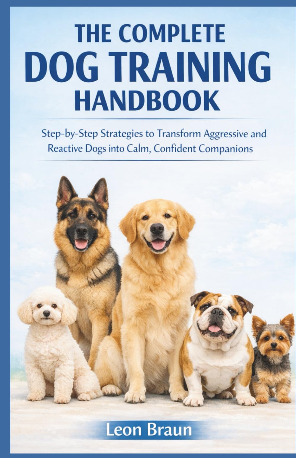THE COMPLETE DOG TRAINING HANDBOOK: Step-by-Step Strategies to Transform Aggressive and Reactive Dogs into Calm, Confident Companions