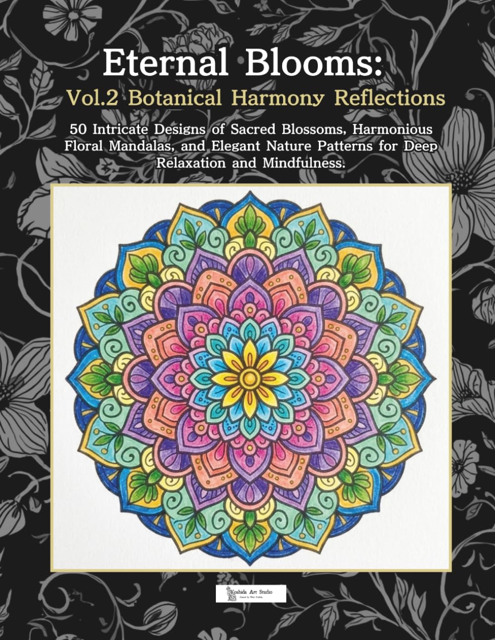 Eternal Blooms: Vol.2 Botanical Harmony Reflections: 50 Intricate Designs of Sacred Blossoms, Harmonious Floral Mandalas, and Elegant Nature Patterns for Deep Relaxation and Mindfulness.