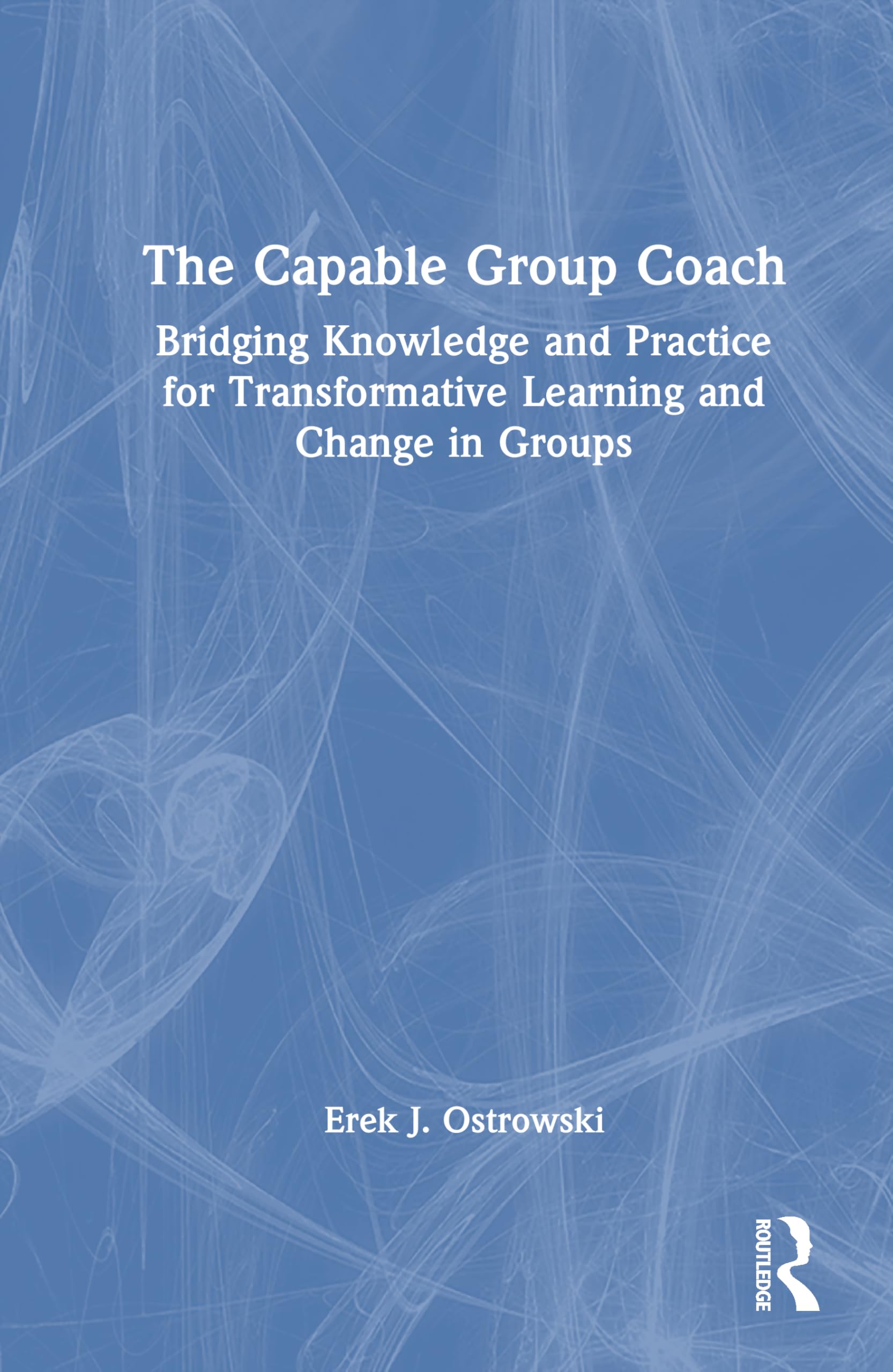 The Capable Group Coach: Bridging Knowledge and Practice for Transformative Learning and Change in Groups
