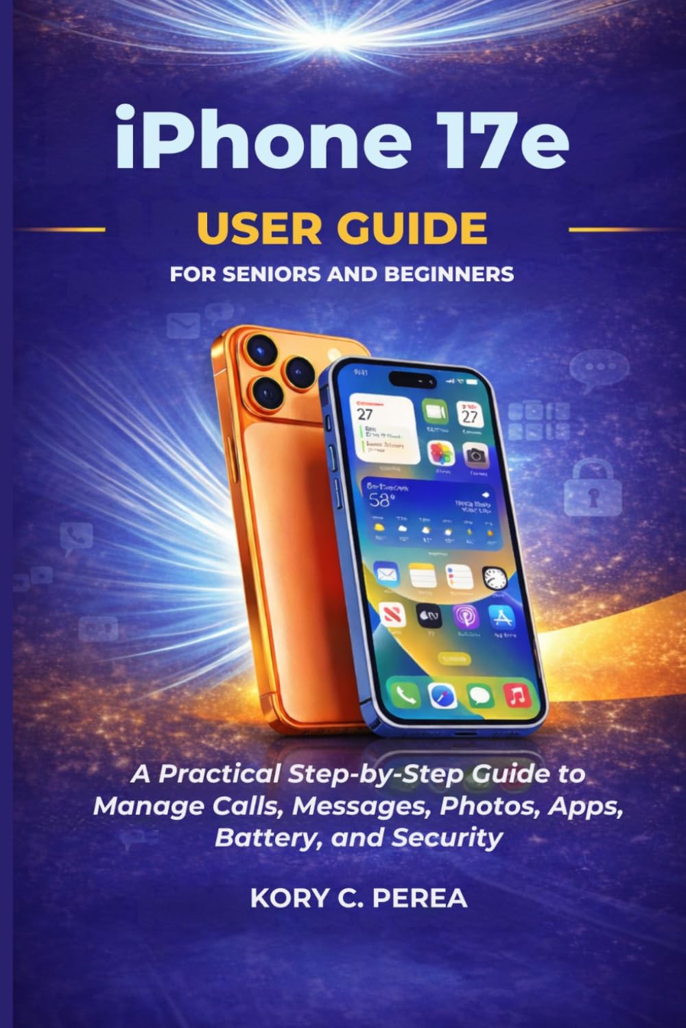 iPhone 17e User Guide for Seniors and Beginners: A Practical Step by Step Guide to Manage Calls, Messages, Photos, Apps, Battery, and Security
