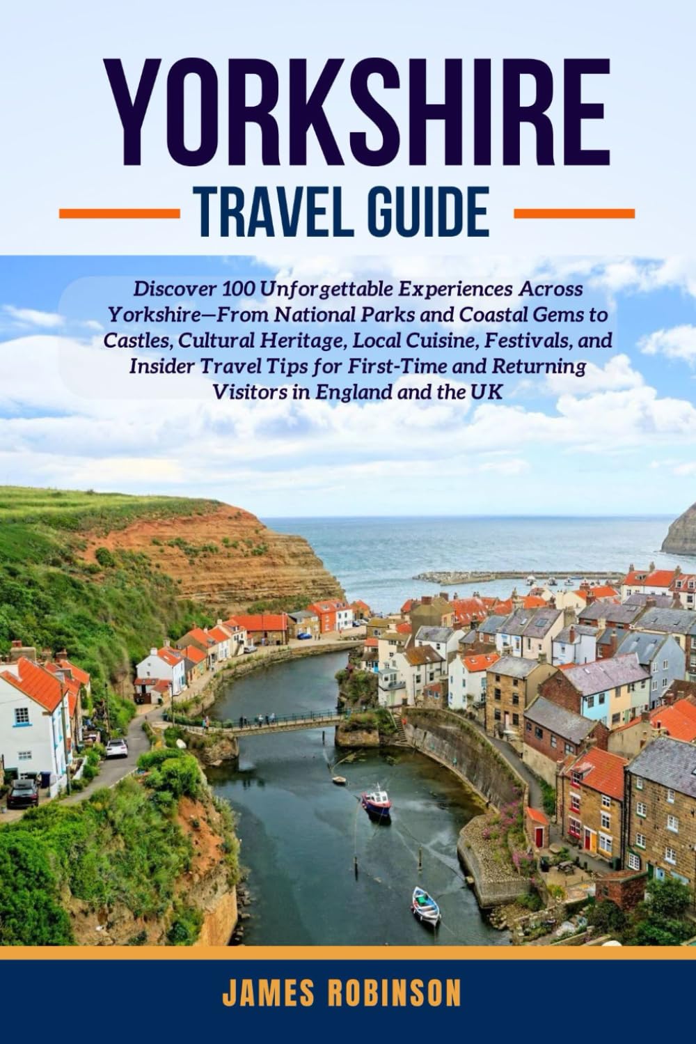 YORKSHIRE TRAVEL GUIDE: Discover 100 Unforgettable Experiences Across Yorkshire—From National Parks and Coastal Gems to Castles, Cultural Heritage, ..