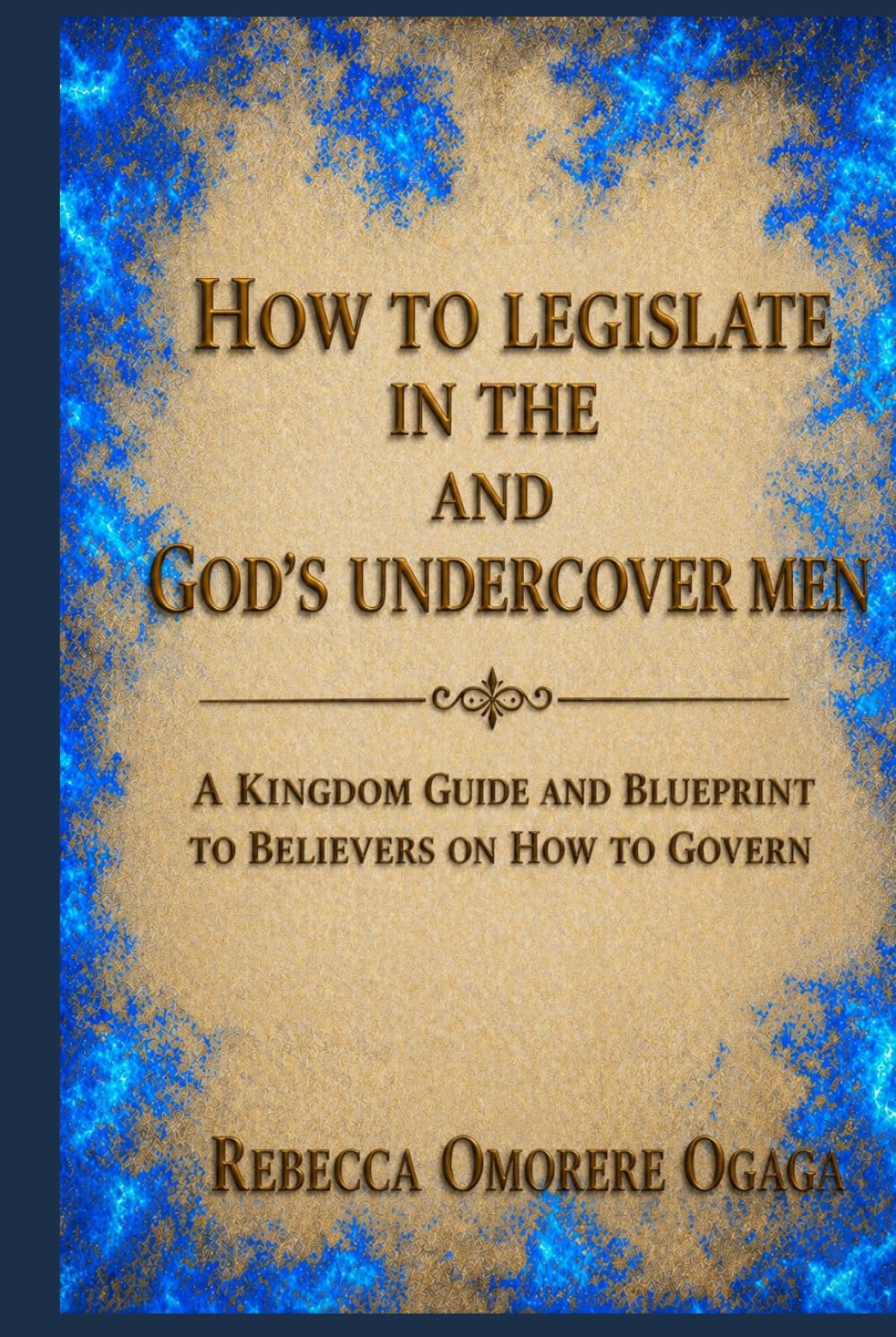 HOW TO LEGISLATE IN THE SPIRIT AND GOD'S UNDERCOVER MEN: A KINGDOM GUIDE AND BLUEPRINT TO BELIEVERS ON HOW TO GOVERN