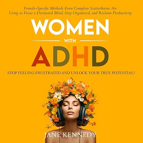 Women with ADHD: Stop Feeling Frustrated and Unlock Your True Potential! Female-Specific Methods Even Complete Scatterbrains Can Use to Focus a Distracted Mind, Stay Organized, and Reclaim Productivity