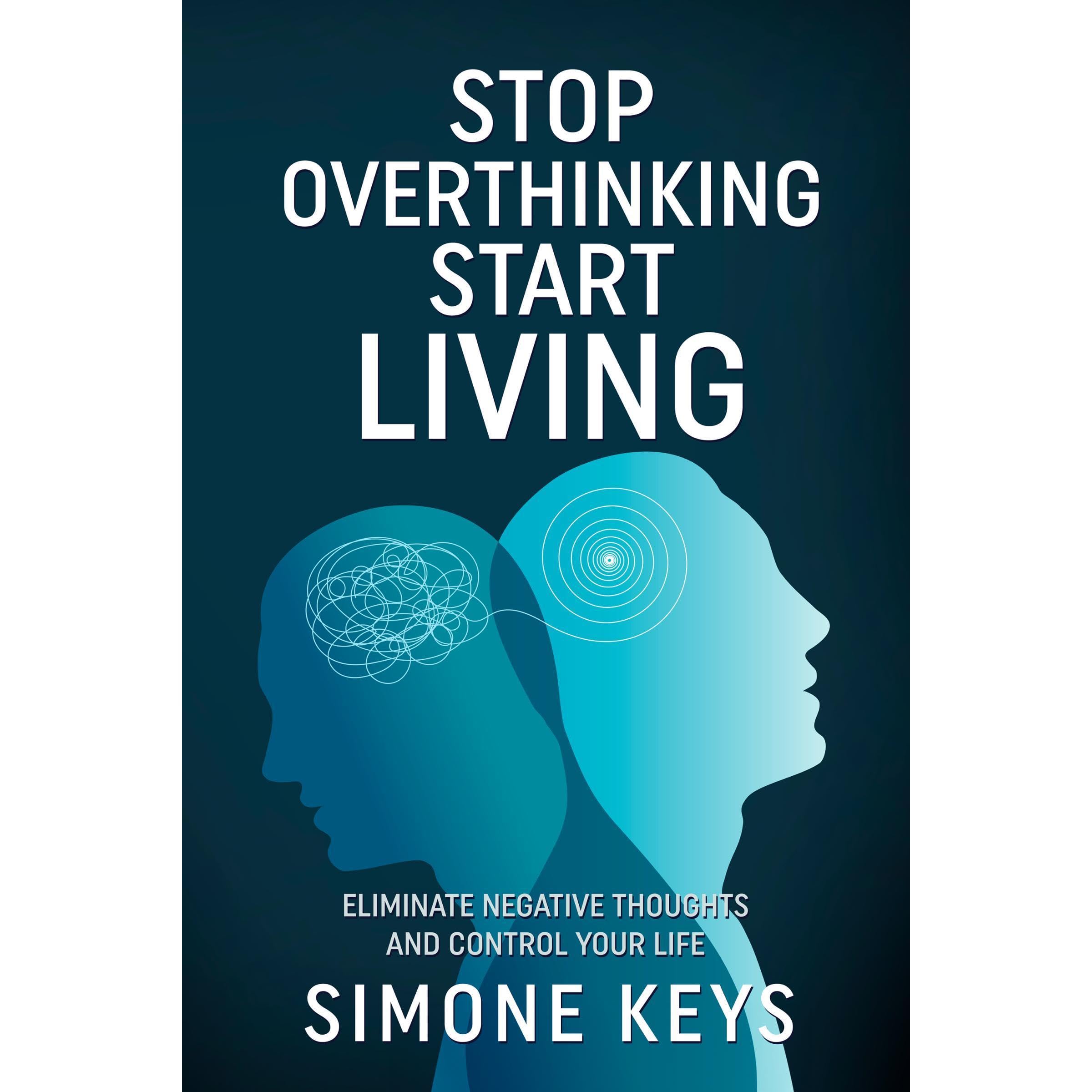 Stop Overthinking Start Living: Eliminate Your Negative Thoughts and Control Your Life