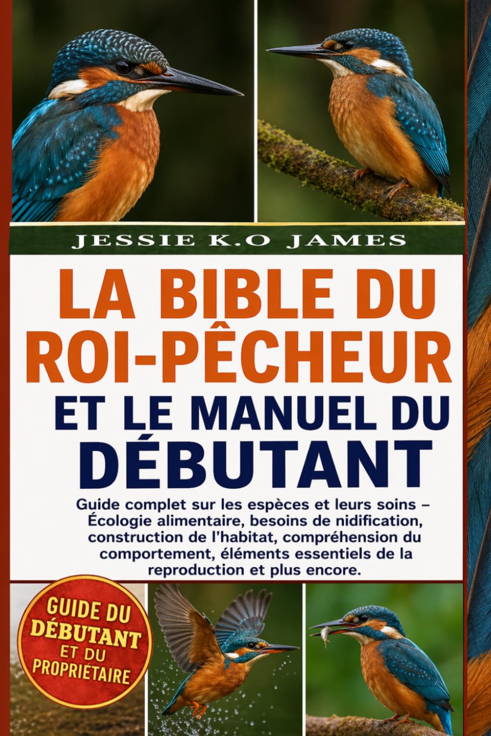 LA BIBLE DU ROI-PÊCHEUR ET LE MANUEL DU DÉBUTANT: Guide complet sur les espèces et leurs soins – Écologie alimentaire, besoins de nidification, ... essentiels de la reproduction et plus en