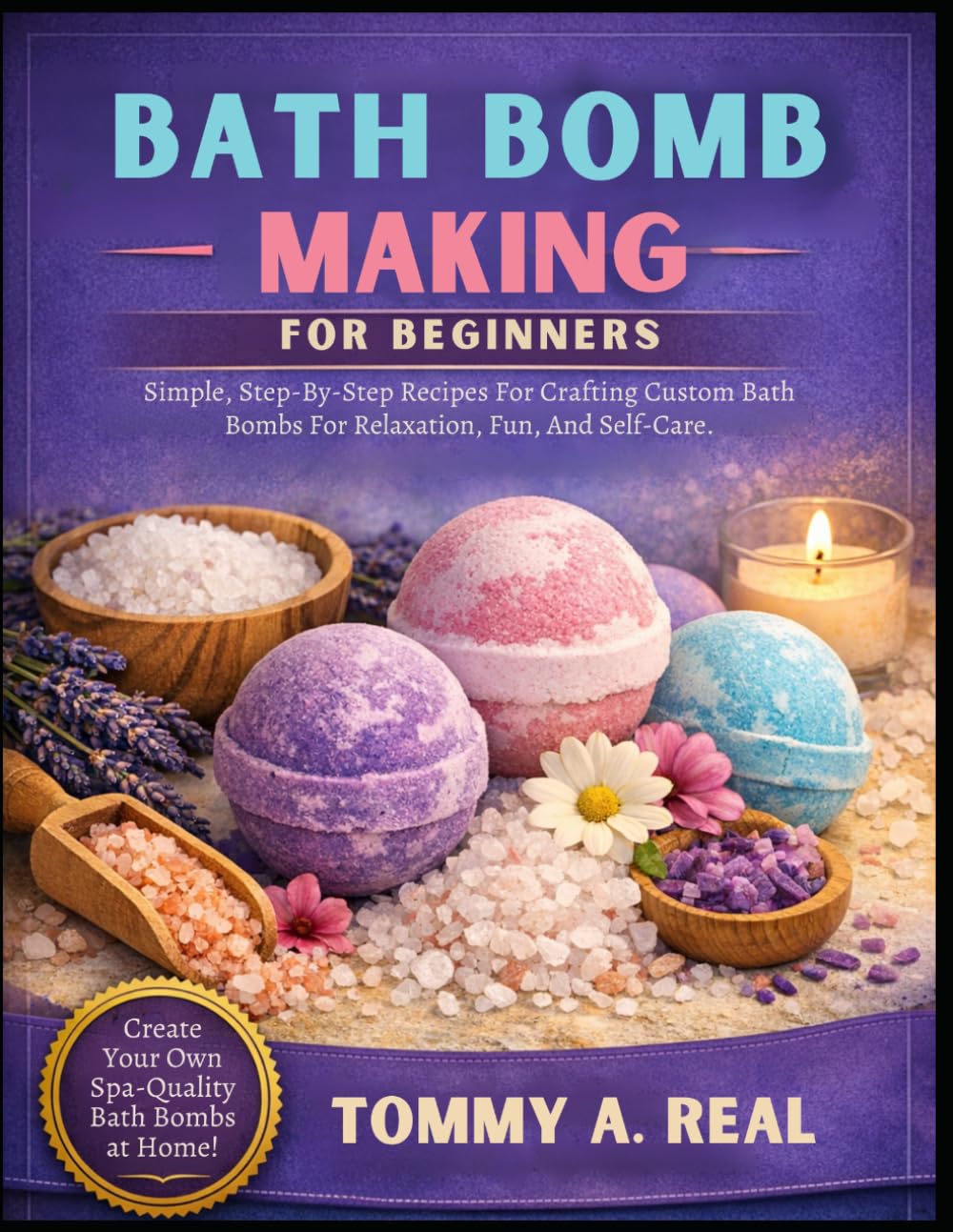 BATH BOMB MAKING FOR BEGINNERS: Simple, Step-By-Step Recipes For Crafting Custom Bath Bombs For Relaxation, Fun, And Self-Care.