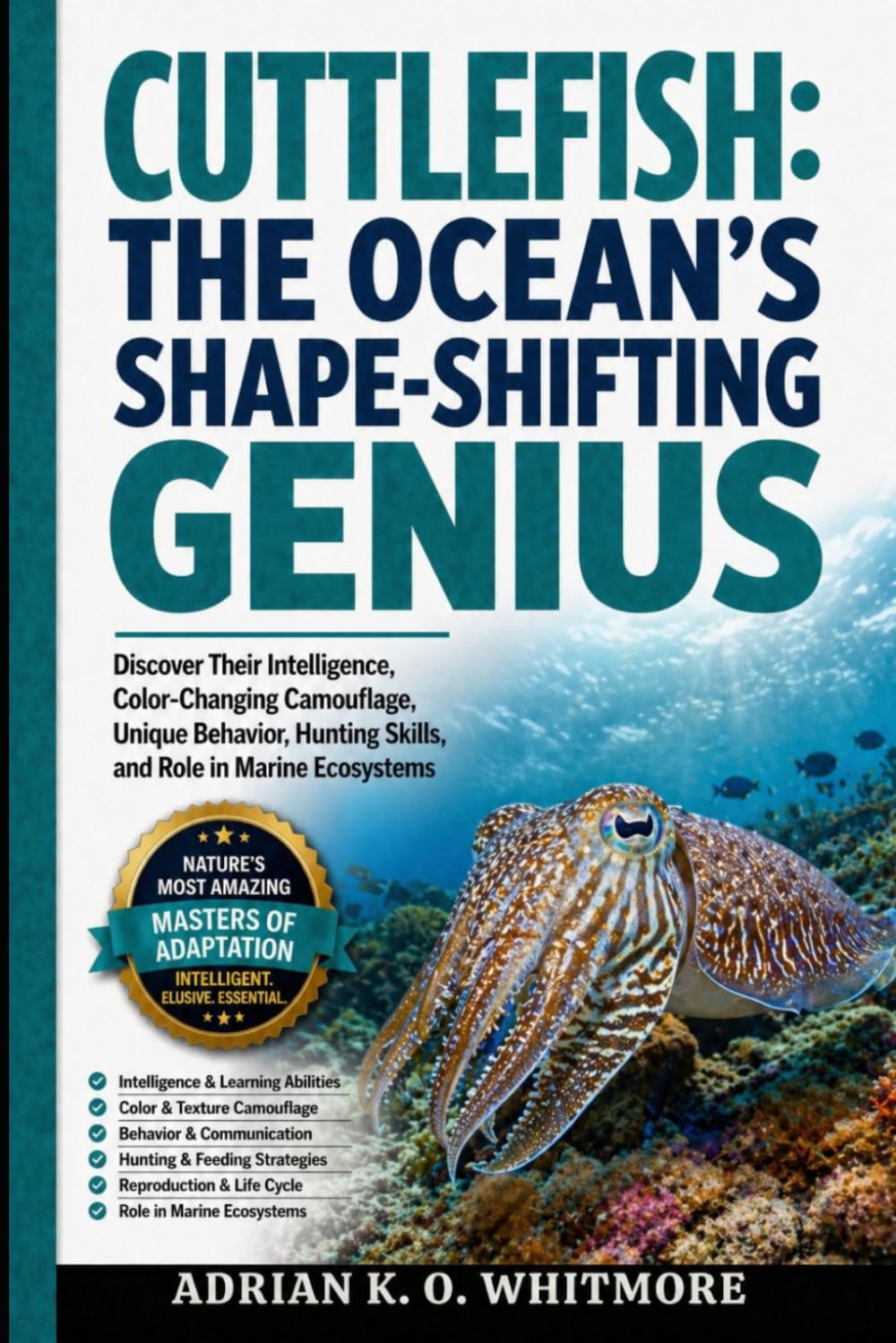 CUTTLEFISH: THE OCEAN’S SHAPE-SHIFTING GENIUS: Discover Their Intelligence, Color-Changing Camouflage, Unique Behavior, Hunting Skills, and Role in Marine Ecosystems