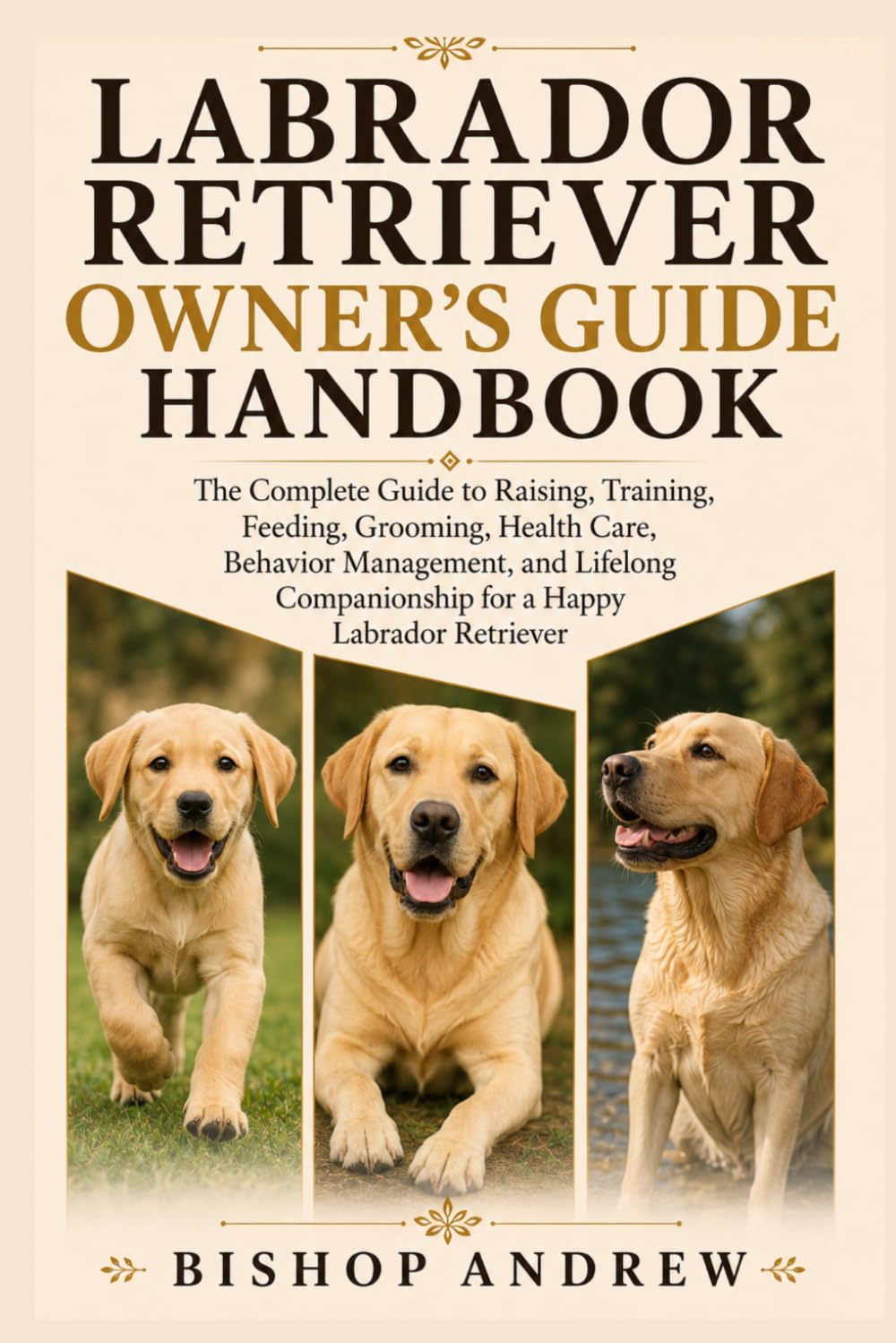 Labrador Retriever Owner’s Guide Handbook: The Complete Guide to Raising, Training, Feeding, Grooming, Health Care, Behavior Management, and Lifelong Companionship for a Happy Labrador Retriever