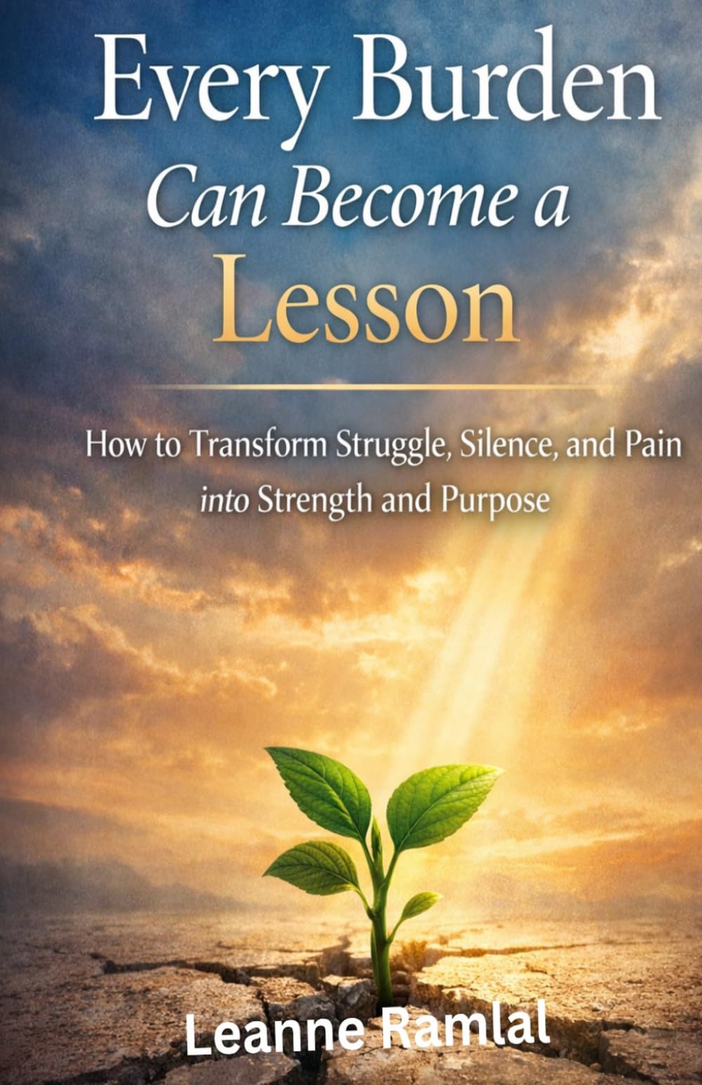 Every Burden Can Become a Lesson: How to Transform Struggle, Silence, and Pain into Strength and Purpose