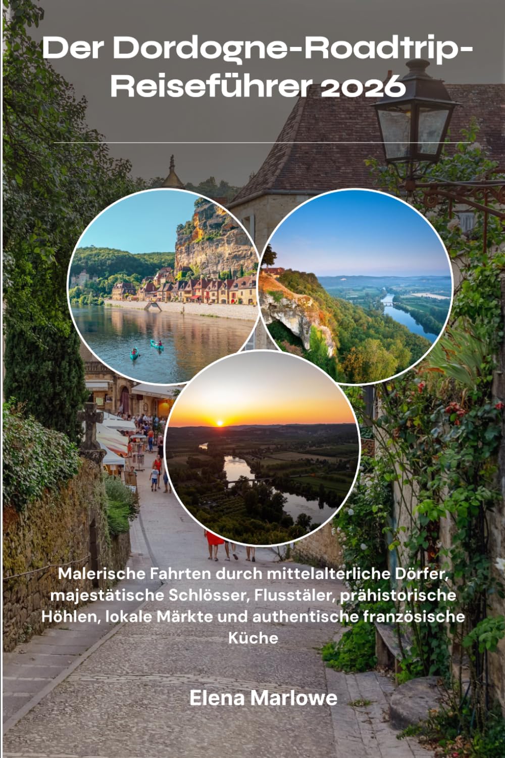 Der Dordogne-Roadtrip-Reiseführer 2026: Malerische Fahrten durch mittelalterliche Dörfer, majestätische Schlösser, Flusstäler, prähistorische Höhlen, lokale Märkte und authentische französische Küche