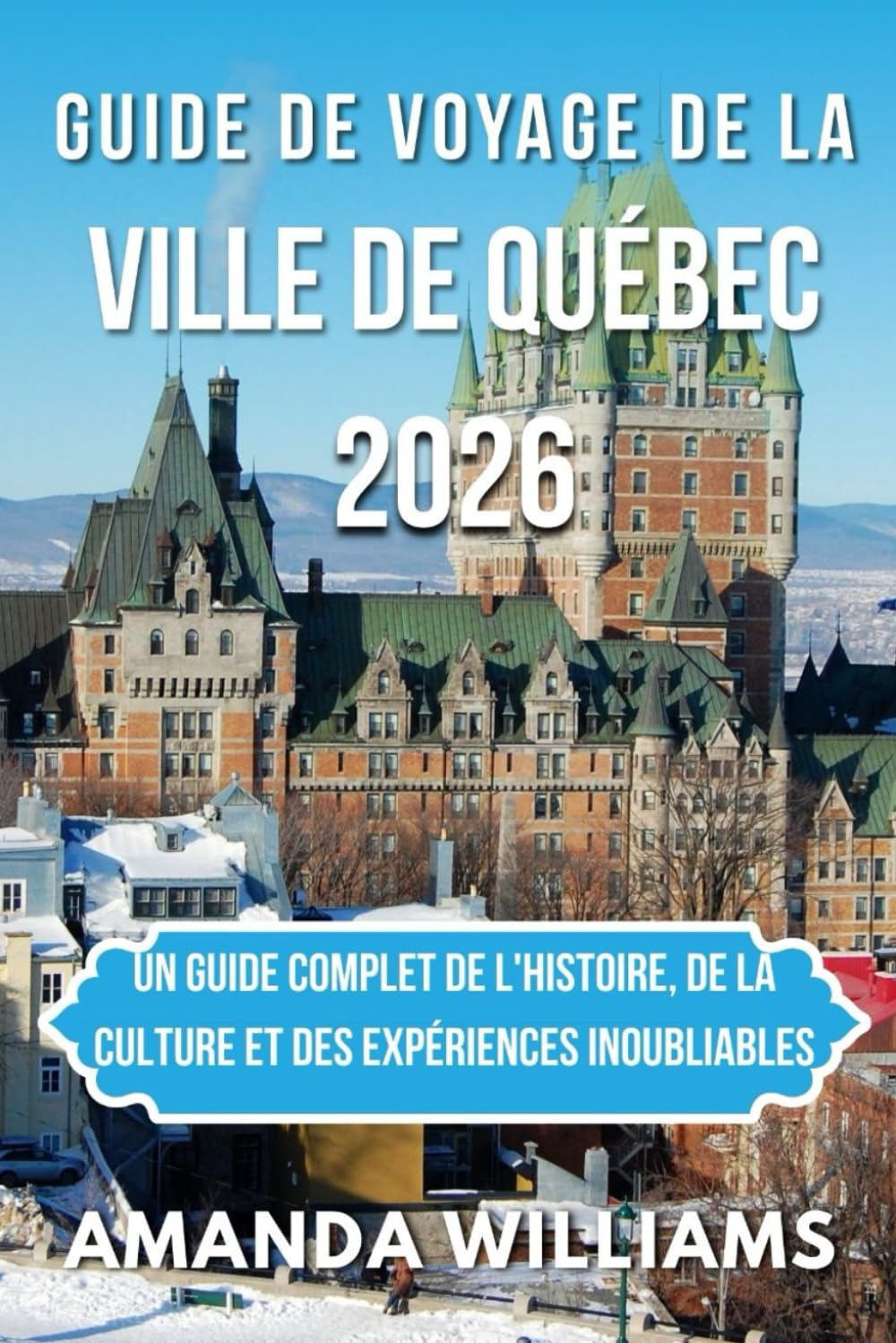 GUIDE DE VOYAGE DE LA VILLE DE QUÉBEC 2026: Un guide complet de l'histoire, de la culture et des expériences inoubliables