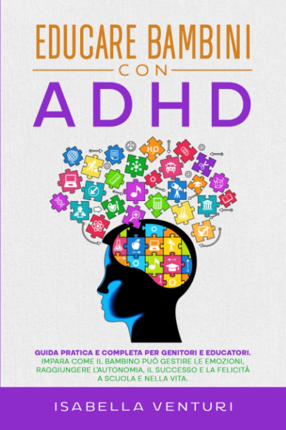 Educare Bambini con ADHD: Guida Pratica e Completa per Genitori e Educatori. Impara come il Bambino può Gestire le Emozioni, Raggiungere L’Autonomia, il Successo e la Felicità a Scuola e nella Vita.