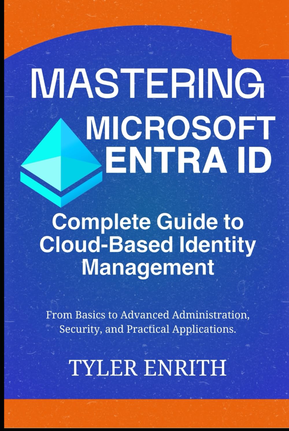 Mastering Microsoft Entra ID, The Complete Guide to Cloud-Based Identity Management: From Basics to Advanced Administration, Security, and Practical Applications