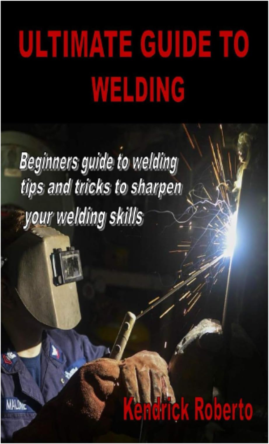 ULTIMATE GUIDE TO WELDING: Beginners guide to welding tips and tricks to sharpen your welding skills