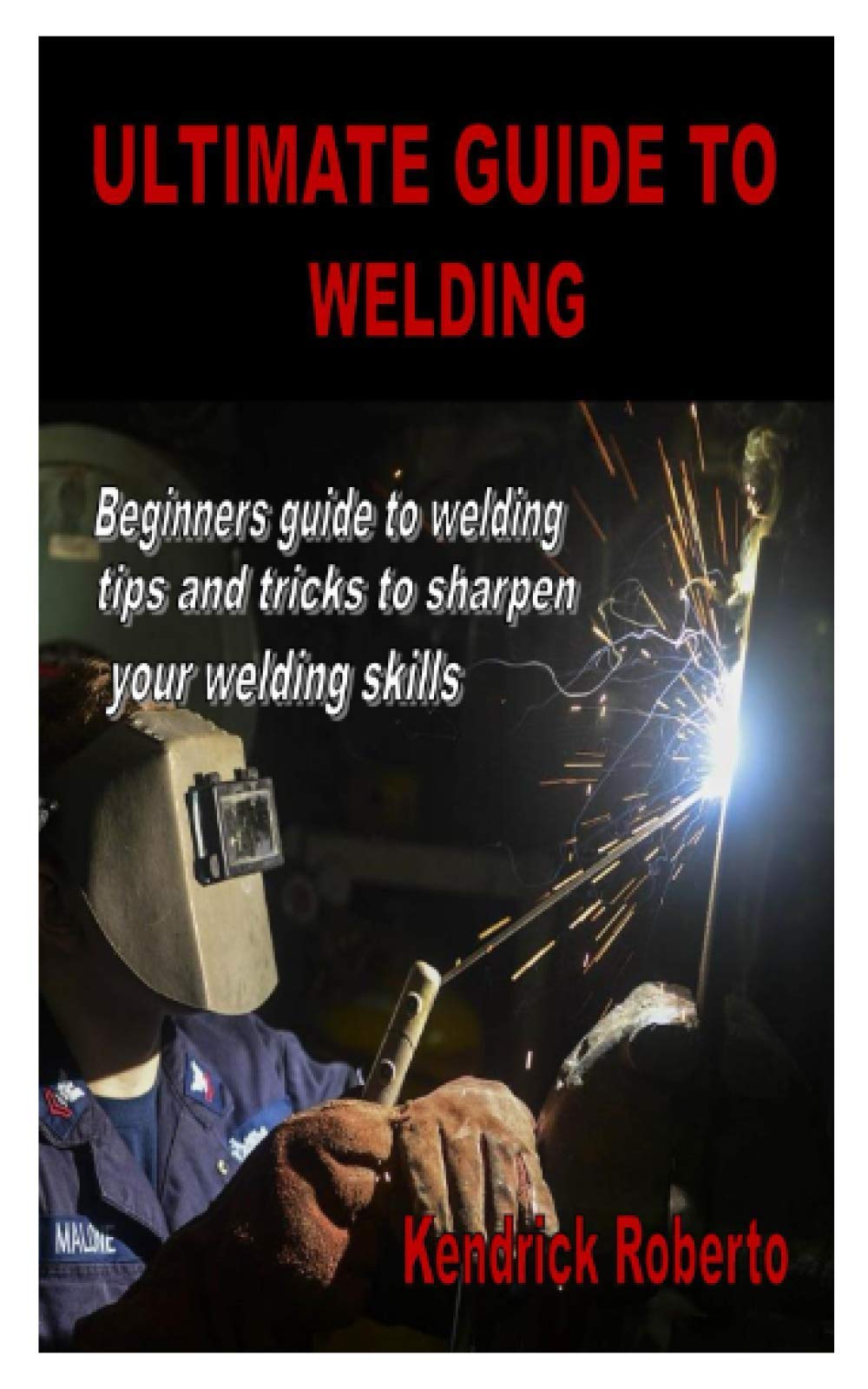 ULTIMATE GUIDE TO WELDING: Beginners guide to welding tips and tricks to sharpen your welding skills