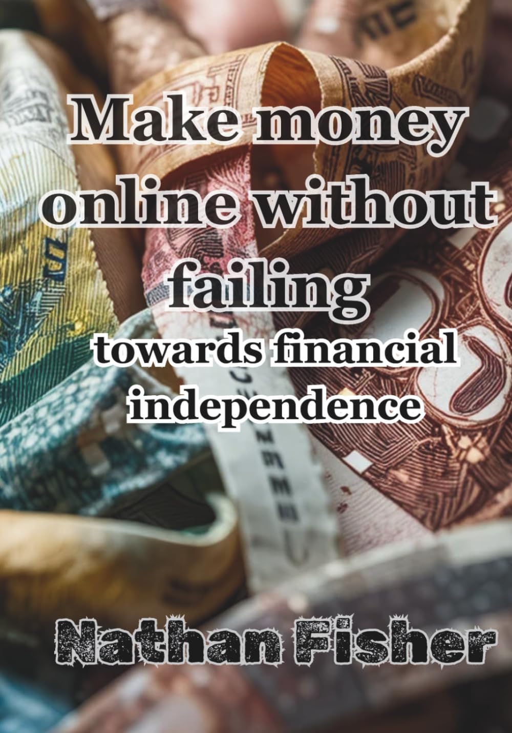 Making Money Online Without Failing: The Path to Financial Independence: A practical, honest, no-nonsense guide to avoiding the most common mistakes, ... building sustainable online income over time.