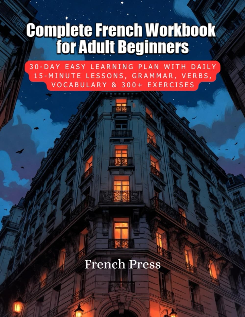 Complete French Workbook for Adult Beginners: 30-Day Easy Learning Plan with Daily 15-Minute Lessons, Grammar, Verbs, Vocabulary & 300+ Exercises (French Press Complete French Learning Series)