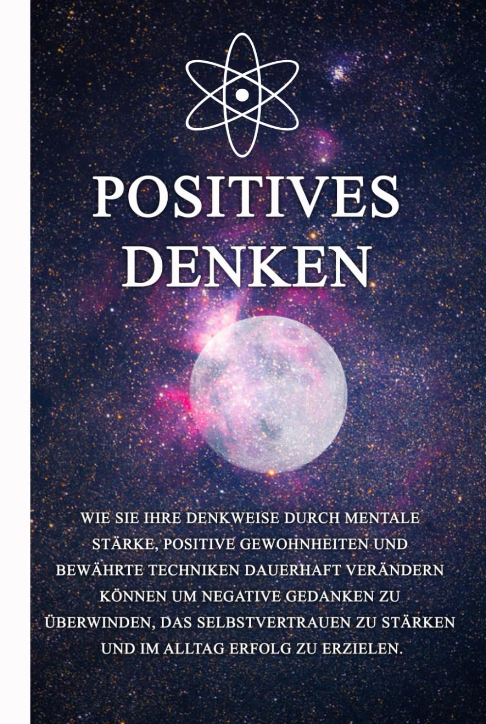 Positives Denken: Wie Sie Ihre Denkweise durch mentale Stärke, positive Gewohnheiten und bewährte Techniken dauerhaft verändern können um negative ... zu stärken und im Alltag Erfolg zu erzielen.