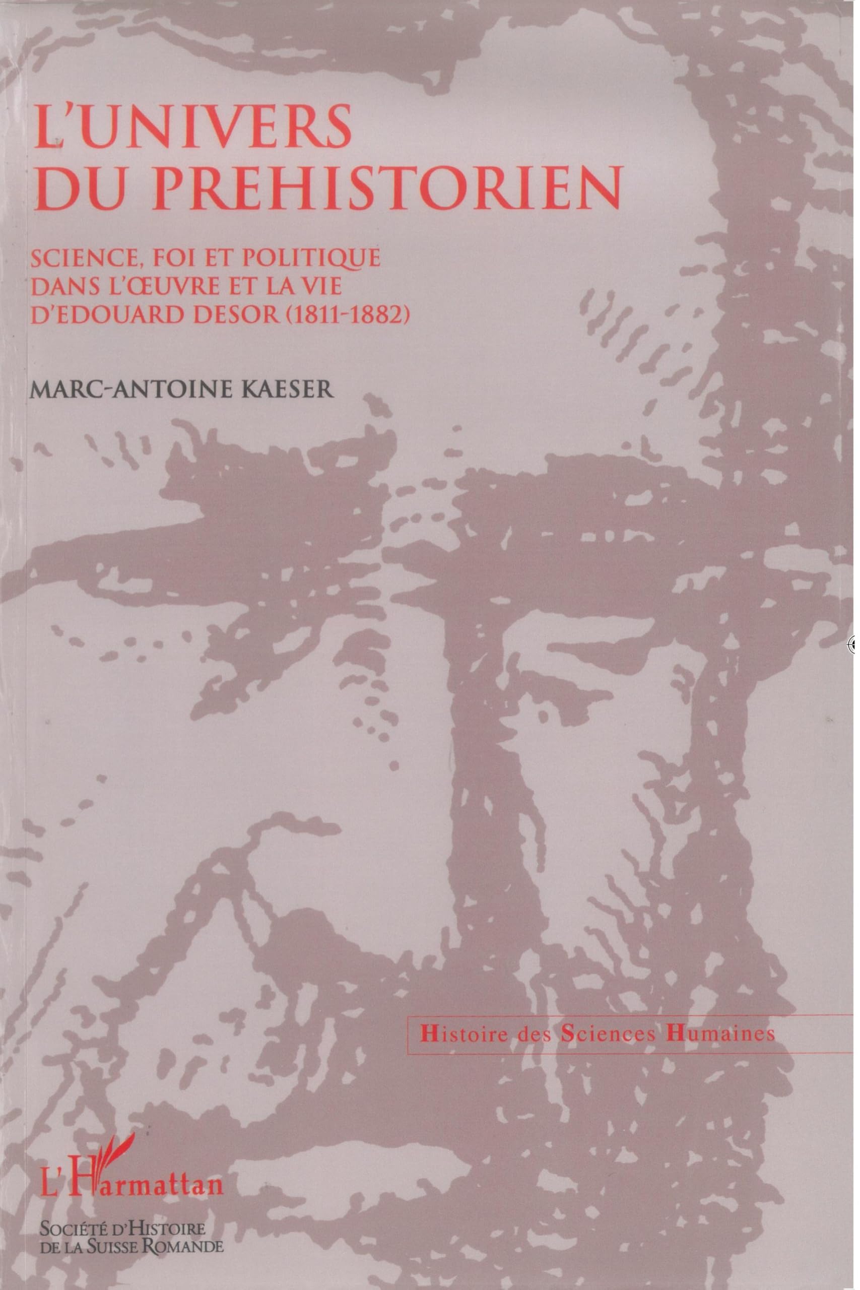 L'univers du préhistorien: science, fois et politique dans l'oeuvre et la vie d'Edouard Desor (1811-1882)