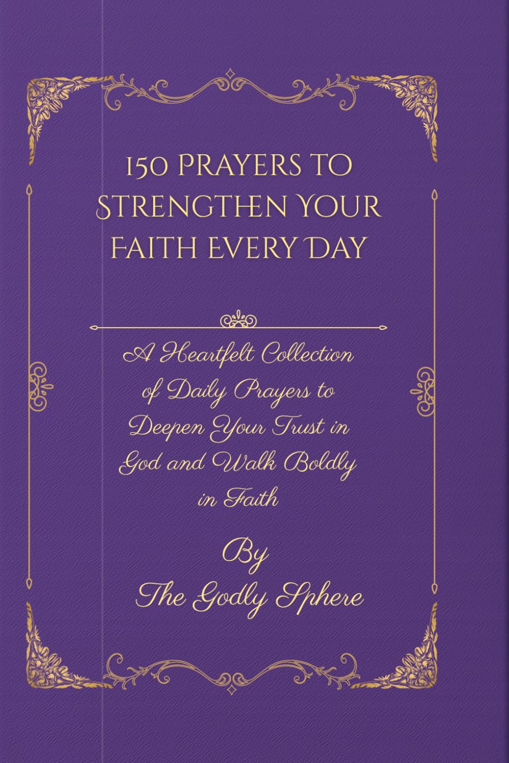 150 Prayers to Strengthen Your Faith Every Day: A Heartfelt Collection of Daily Prayers to Deepen Your Trust in God and Walk Boldly in Faith (Unshakable Faith Series)